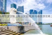 新马泰旅游攻略上海出发路线,新马泰旅游攻略上海出发