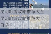 昆明旅游攻略推荐大全_昆明旅游攻略推荐大全一日游