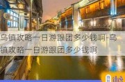 乌镇攻略一日游跟团多少钱啊-乌镇攻略一日游跟团多少钱啊