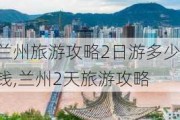 兰州旅游攻略2日游多少钱,兰州2天旅游攻略