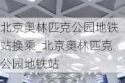 北京奥林匹克公园地铁站换乘_北京奥林匹克公园地铁站