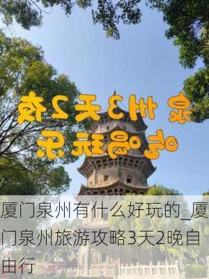 厦门泉州有什么好玩的_厦门泉州旅游攻略3天2晚自由行