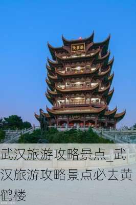 武汉旅游攻略景点_武汉旅游攻略景点必去黄鹤楼