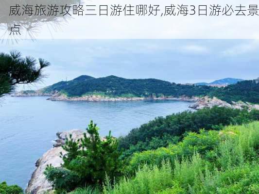 威海旅游攻略三日游住哪好,威海3日游必去景点