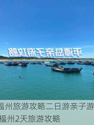 福州旅游攻略二日游亲子游,福州2天旅游攻略