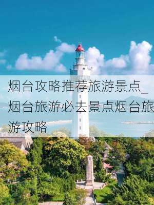 烟台攻略推荐旅游景点_烟台旅游必去景点烟台旅游攻略