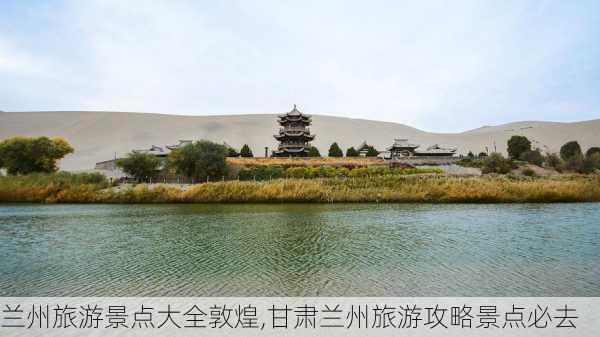 兰州旅游景点大全敦煌,甘肃兰州旅游攻略景点必去