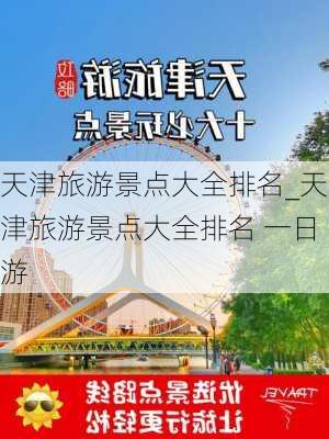 天津旅游景点大全排名_天津旅游景点大全排名 一日游