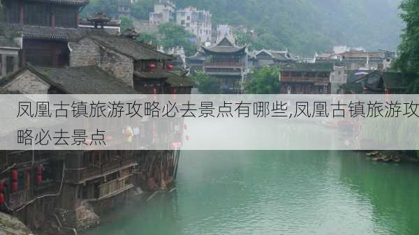 凤凰古镇旅游攻略必去景点有哪些,凤凰古镇旅游攻略必去景点