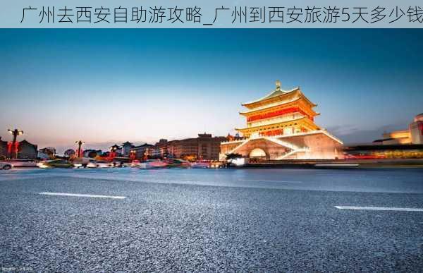 广州去西安自助游攻略_广州到西安旅游5天多少钱