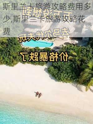 斯里兰卡旅游攻略费用多少,斯里兰卡旅游攻略花费