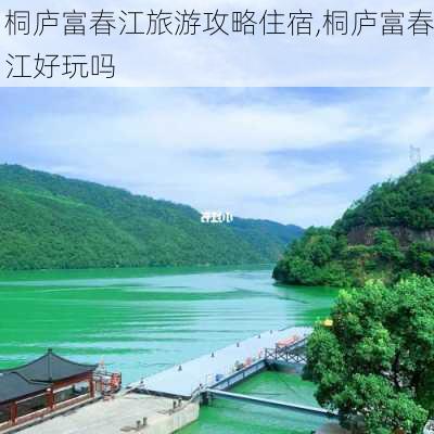 桐庐富春江旅游攻略住宿,桐庐富春江好玩吗