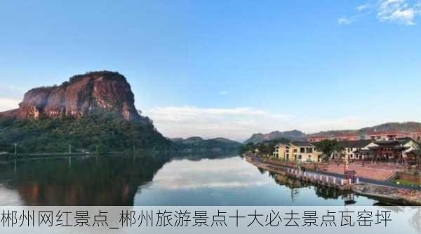 郴州网红景点_郴州旅游景点十大必去景点瓦窑坪