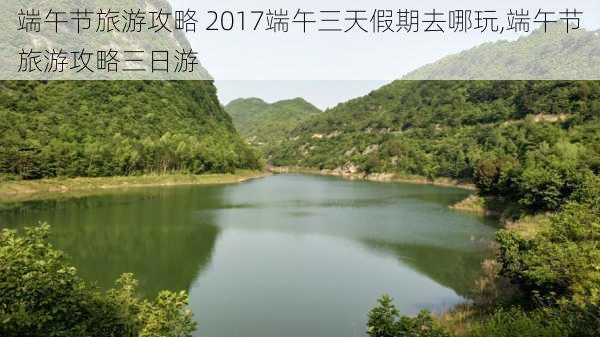 端午节旅游攻略 2017端午三天假期去哪玩,端午节旅游攻略三日游