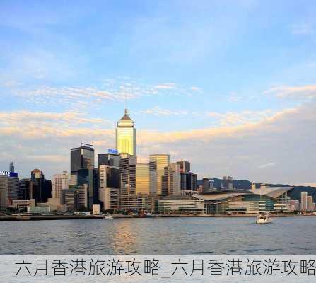 六月香港旅游攻略_六月香港旅游攻略