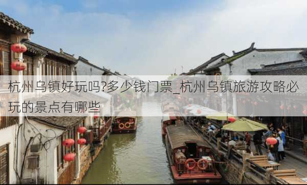 杭州乌镇好玩吗?多少钱门票_杭州乌镇旅游攻略必玩的景点有哪些