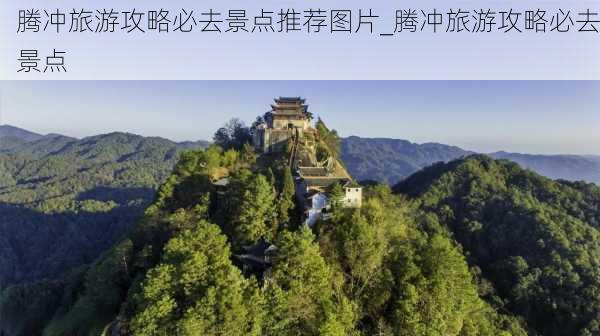 腾冲旅游攻略必去景点推荐图片_腾冲旅游攻略必去景点