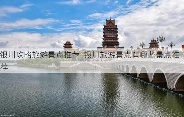 银川攻略旅游景点推荐_银川旅游景点有哪些景点推荐