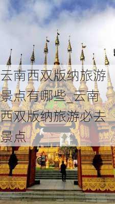 云南西双版纳旅游景点有哪些_云南西双版纳旅游必去景点