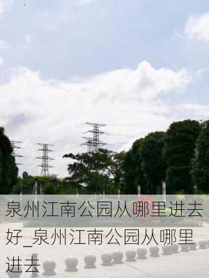 泉州江南公园从哪里进去好_泉州江南公园从哪里进去