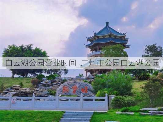 白云湖公园营业时间_广州市公园白云湖公园