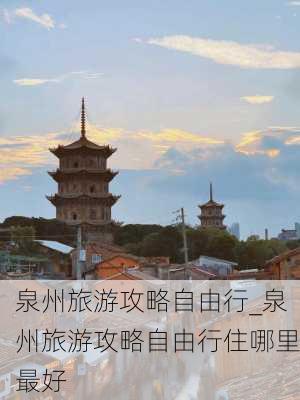 泉州旅游攻略自由行_泉州旅游攻略自由行住哪里最好