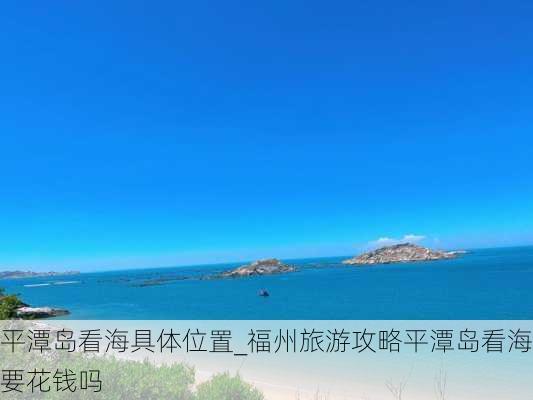 平潭岛看海具体位置_福州旅游攻略平潭岛看海要花钱吗