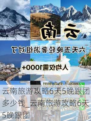 云南旅游攻略6天5晚跟团多少钱_云南旅游攻略6天5晚跟团