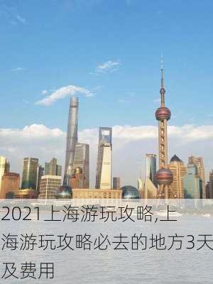 2021上海游玩攻略,上海游玩攻略必去的地方3天及费用