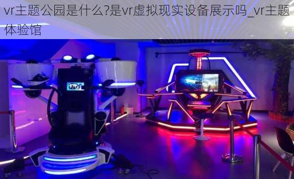 vr主题公园是什么?是vr虚拟现实设备展示吗_vr主题体验馆