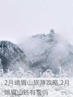 2月峨眉山旅游攻略,2月峨眉山还有雪吗