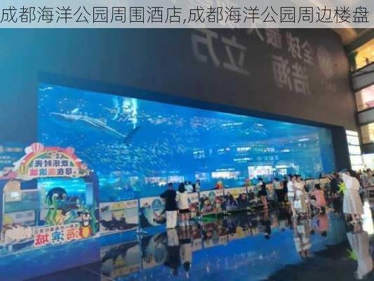 成都海洋公园周围酒店,成都海洋公园周边楼盘