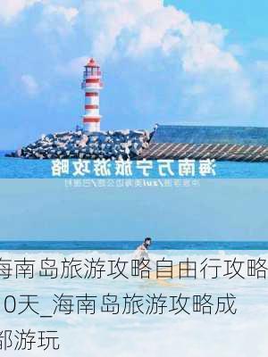 海南岛旅游攻略自由行攻略10天_海南岛旅游攻略成都游玩