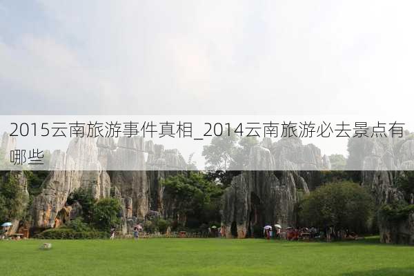 2015云南旅游事件真相_2014云南旅游必去景点有哪些