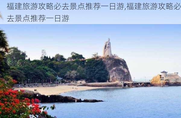 福建旅游攻略必去景点推荐一日游,福建旅游攻略必去景点推荐一日游