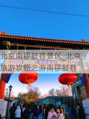 北京南锣鼓巷景区_北京旅游攻略之游南锣鼓巷