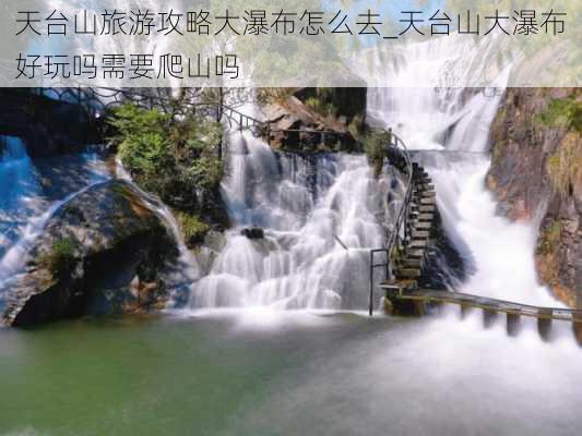 天台山旅游攻略大瀑布怎么去_天台山大瀑布好玩吗需要爬山吗