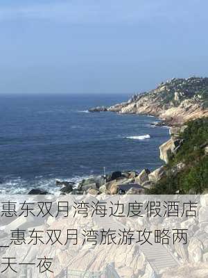 惠东双月湾海边度假酒店_惠东双月湾旅游攻略两天一夜