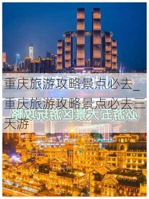 重庆旅游攻略景点必去_重庆旅游攻略景点必去三天游