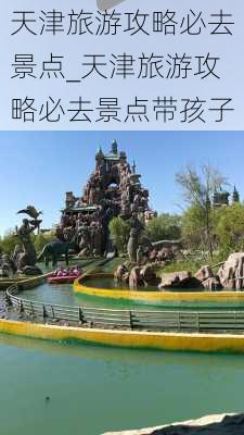 天津旅游攻略必去景点_天津旅游攻略必去景点带孩子