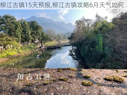 柳江古镇15天预报,柳江古镇攻略6月天气如何