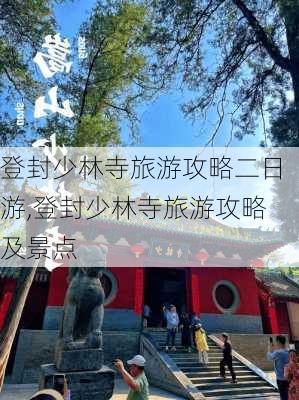 登封少林寺旅游攻略二日游,登封少林寺旅游攻略及景点