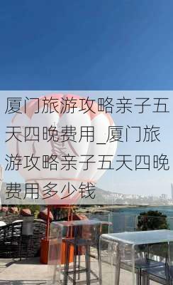 厦门旅游攻略亲子五天四晚费用_厦门旅游攻略亲子五天四晚费用多少钱