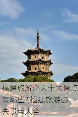 福建旅游必去十大景点有哪些?,福建旅游必去景点大全