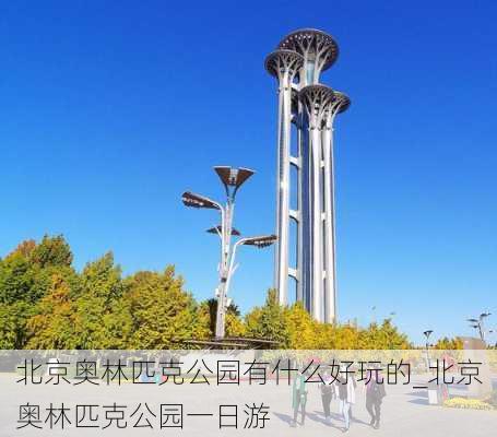 北京奥林匹克公园有什么好玩的_北京奥林匹克公园一日游