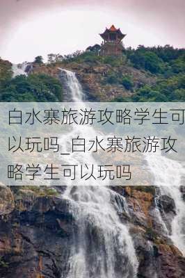 白水寨旅游攻略学生可以玩吗_白水寨旅游攻略学生可以玩吗