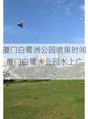 厦门白鹭洲公园喷泉时间_厦门白鹭洲公园水上广场