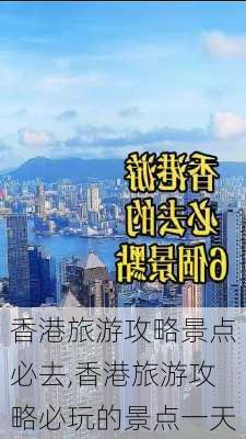 香港旅游攻略景点必去,香港旅游攻略必玩的景点一天