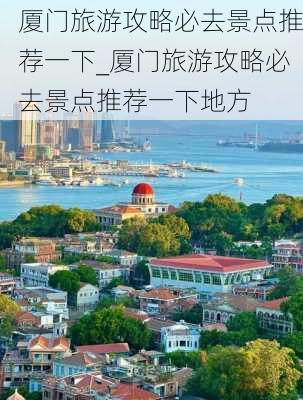 厦门旅游攻略必去景点推荐一下_厦门旅游攻略必去景点推荐一下地方