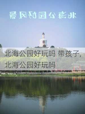 北海公园好玩吗 带孩子,北海公园好玩吗